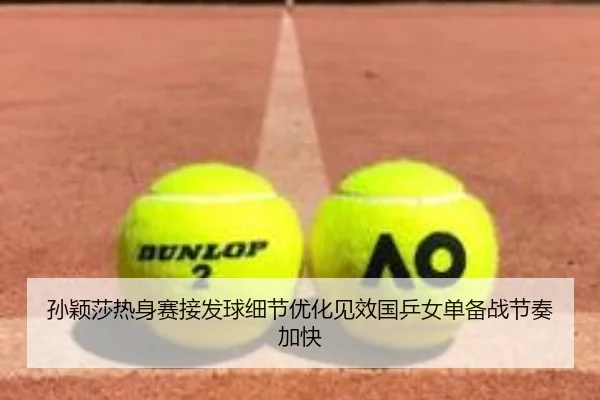孙颖莎热身赛接发球细节优化见效国乒女单备战节奏加快
