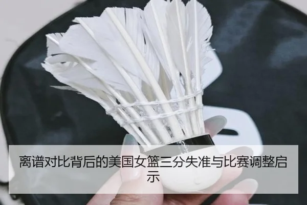 离谱对比背后的美国女篮三分失准与比赛调整启示