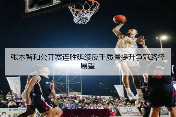 张本智和公开赛连胜延续反手质量提升争冠路径展望