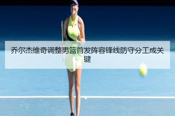 乔尔杰维奇调整男篮首发阵容锋线防守分工成关键